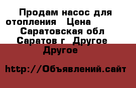 Продам насос для отопления › Цена ­ 3 000 - Саратовская обл., Саратов г. Другое » Другое   